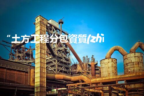 “土方工程分包資質(zhì)中心研究：為何如此重要？”